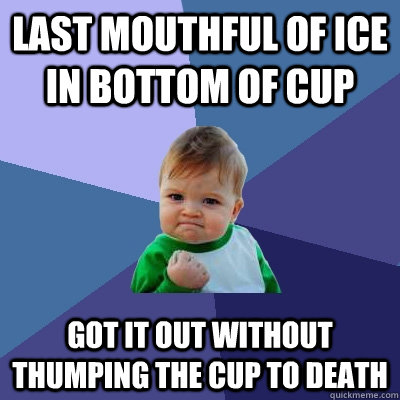 Last mouthful of ice in bottom of cup Got it out without thumping the cup to death - Last mouthful of ice in bottom of cup Got it out without thumping the cup to death  Success Kid