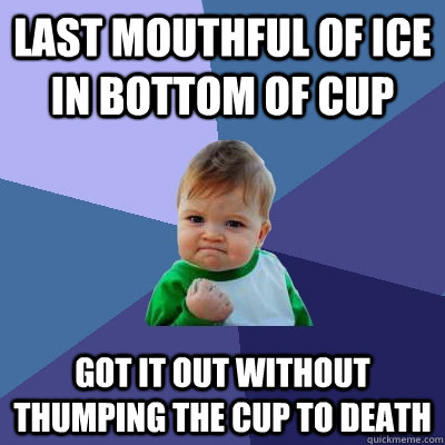 Last mouthful of ice in bottom of cup Got it out without thumping the cup to death  Success Kid