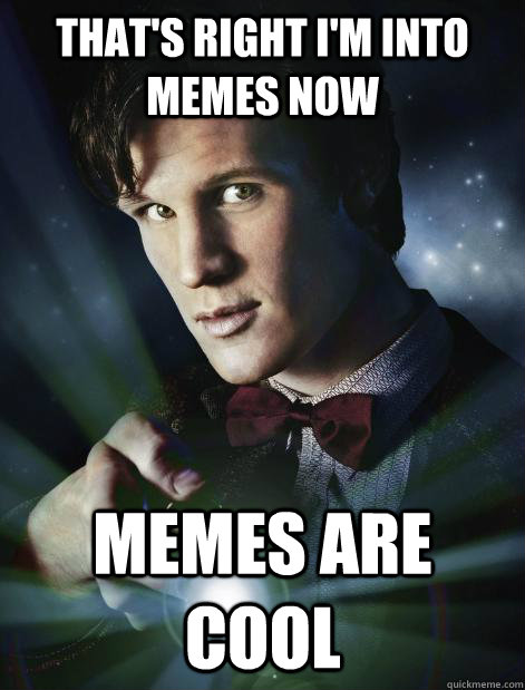 That's right I'm into memes now memes are cool - Doctor Who - qui...