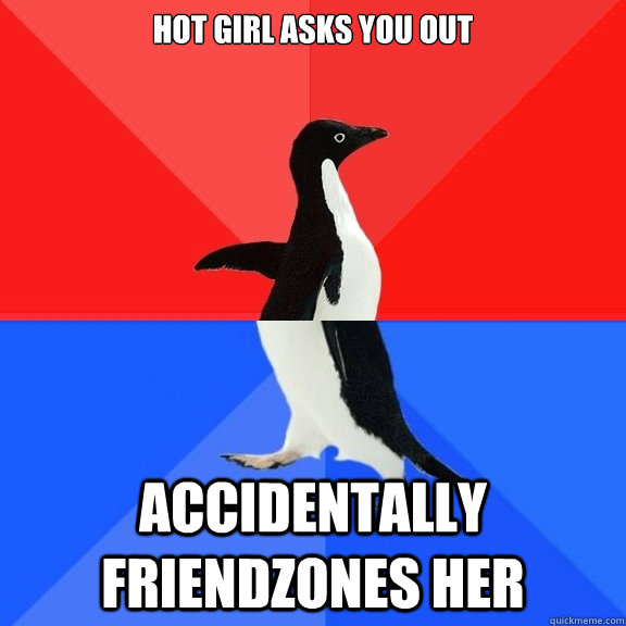 Hot girl asks you out
 accidentally friendzones her  Socially Awksome Penguin
