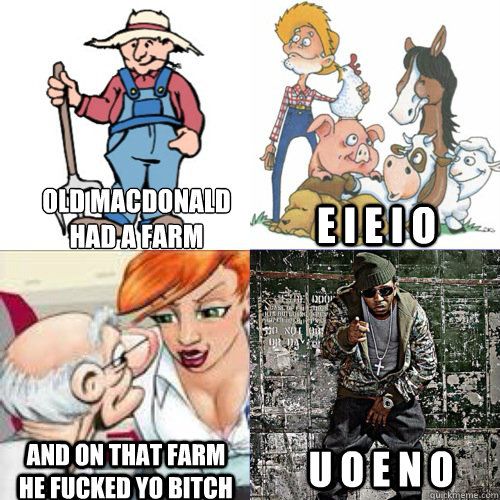 Old Macdonald 
Had A Farm E I E I O And On That Farm He Fucked Yo Bitch U O E N O   