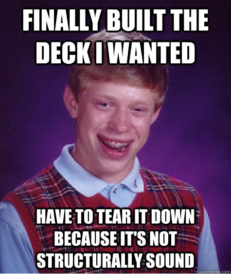 Finally Built the deck i wanted Have to tear it down because it's not structurally sound  Bad Luck Brian