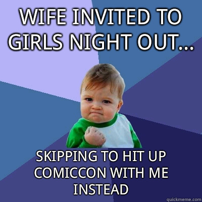 Wife invited to girls night out... Skipping to hit up comiccon with me instead  Success Kid