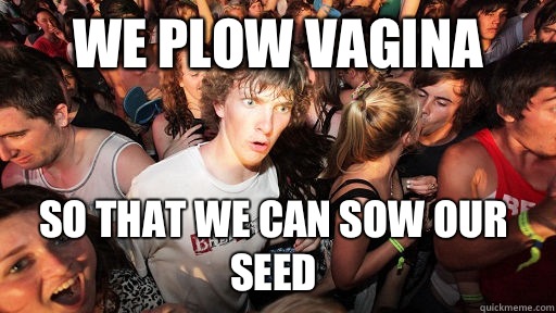 We plow vagina So that we can sow our seed  Sudden Clarity Clarence