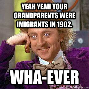 Yeah Yeah your grandparents were imigrants in 1902. Wha-Ever  Condescending Wonka