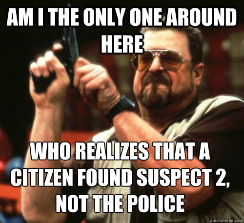 Am i the only one around here Who realizes that a citizen found suspect 2, not the police  Am I The Only One Around Here