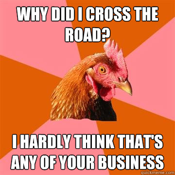 WHY DID I CROSS THE ROAD? I HARDLY THINK THAT'S ANY OF YOUR BUSINESS - WHY DID I CROSS THE ROAD? I HARDLY THINK THAT'S ANY OF YOUR BUSINESS  Anti-Joke Chicken