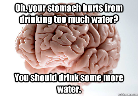 Oh, your stomach hurts from drinking too much water? You should drink some more water. - Oh, your stomach hurts from drinking too much water? You should drink some more water.  Scumbag Brain