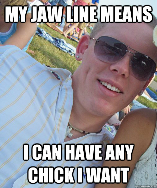 My Jaw Line means I can have any chick I want  