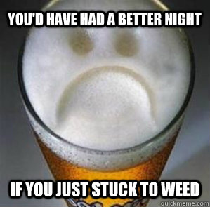 you'd have had a better night if you just stuck to weed  Confession Beer