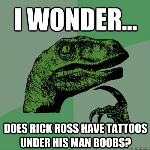 i wonder... does rick ross have tattoos under his man boobs? - i wonder... does rick ross have tattoos under his man boobs?  Philosoraptor