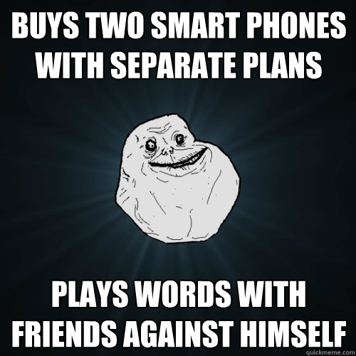 Buys two smart phones with separate plans Plays words with friends against himself  Forever Alone