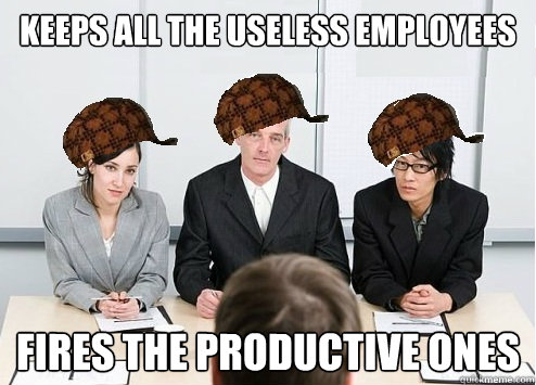 Keeps all the useless employees Fires the productive ones  Scumbag Employer