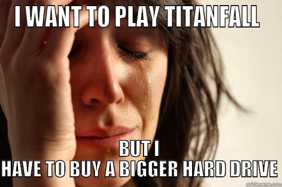 I WANT TO PLAY TITANFALL  BUT I HAVE TO BUY A BIGGER HARD DRIVE First World Problems