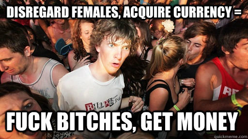 Disregard females, acquire currency = Fuck bitches, get money - Disregard females, acquire currency = Fuck bitches, get money  Sudden Clarity Clarence