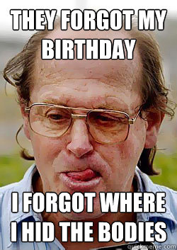 they forgot my birthday i forgot where i hid the bodies  Innocent Pedophile