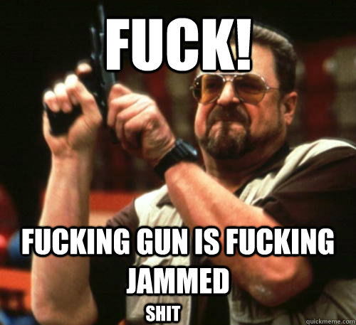 Fuck! fucking gun is fucking jammed shit  Am I The Only One Around Here