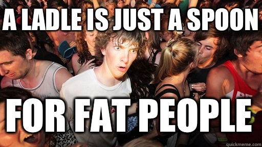 A ladle is just a spoon For fat people  Sudden Clarity Clarence