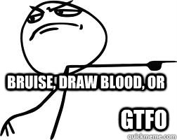 Bruise, draw blood, or GTFO  