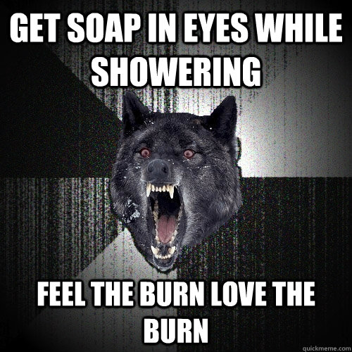 Get soap in eyes while showering feel the burn LOVE the burn  Insanity Wolf