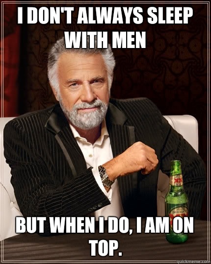 I don't always sleep with men But when I do, I am on top.  The Most Interesting Man In The World