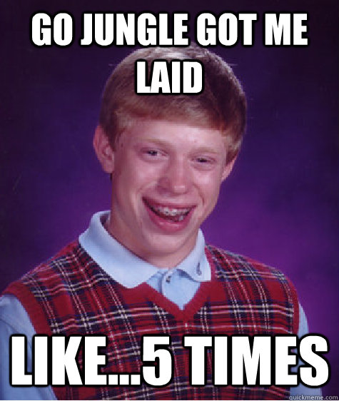 Go Jungle got me laid like...5 times  Bad Luck Brian
