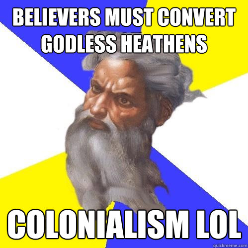 believers must convert godless heathens colonialism lol  Advice God