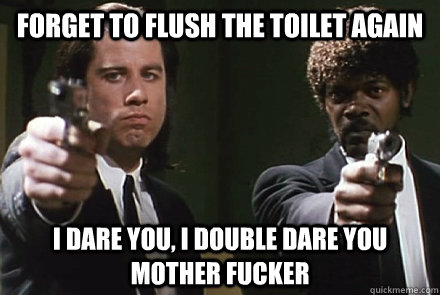 Forget to flush the toilet again I dare you, i double dare you mother fucker - Forget to flush the toilet again I dare you, i double dare you mother fucker  Pulp Fiction Pet Peeves