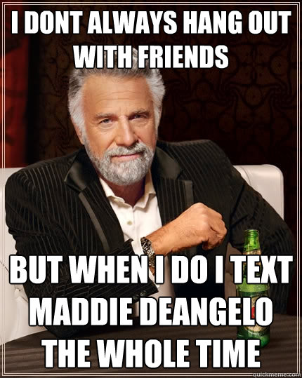 I dont always hang out with friends but when i do i text maddie deangelo the whole time  The Most Interesting Man In The World
