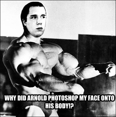 Why did arnold photoshop my face onto his body!? - Why did arnold photoshop my face onto his body!?  Zachenegger
