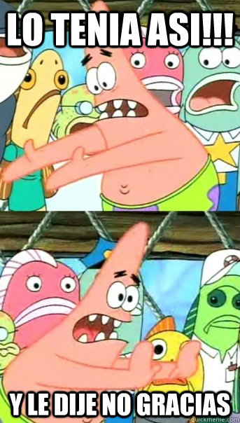 Lo tenia asi!!! y le dije no gracias  Push it somewhere else Patrick