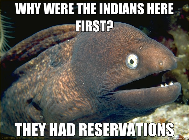 WHY WERE THE INDIANS HERE FIRST? THEY HAD RESERVATIONS  Bad Joke Eel