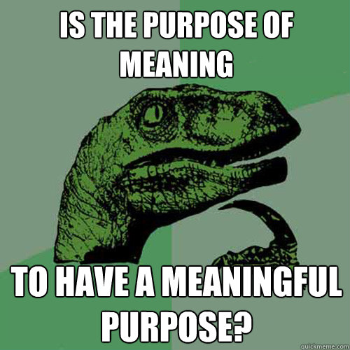 Is the purpose of meaning to have a meaningful purpose?  Philosoraptor