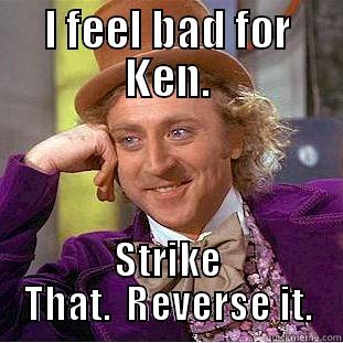 I FEEL BAD FOR KEN. STRIKE THAT.  REVERSE IT. Condescending Wonka
