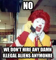 No We don't hire any damn illegal aliens anymonre  Ronald McDonald