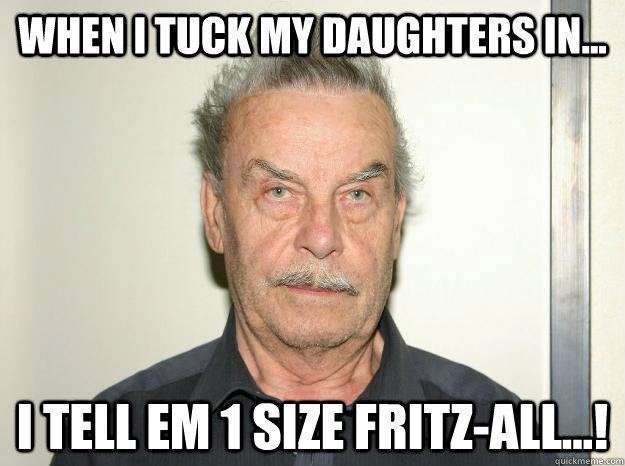 when i tuck my daughters in... i tell em 1 size fritz-all...! - when i tuck my daughters in... i tell em 1 size fritz-all...!  Josef fritzl