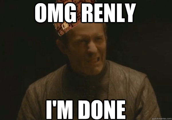 omg renly I'm done  