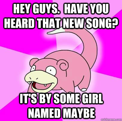 hey guys.  have you heard that new song?  it's by some girl named maybe  Slowpoke