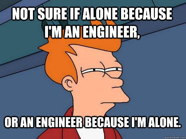 Not sure if alone because  I'm an engineer, Or An Engineer because I'm Alone.  Futurama Fry