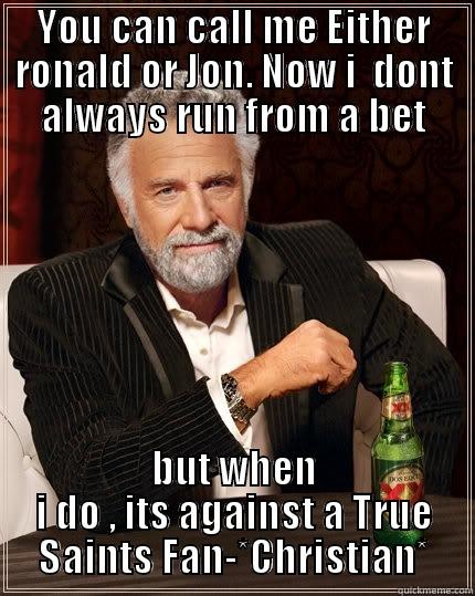YOU CAN CALL ME EITHER RONALD OR JON. NOW I  DONT ALWAYS RUN FROM A BET BUT WHEN I DO , ITS AGAINST A TRUE SAINTS FAN-*CHRISTIAN* The Most Interesting Man In The World