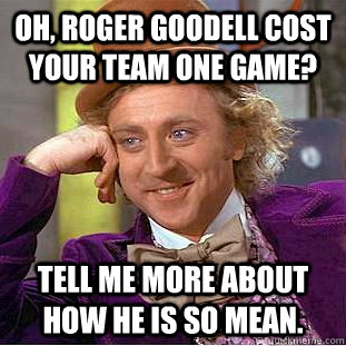 Oh, Roger Goodell cost your team one game? Tell me more about how he is so mean.  Condescending Wonka