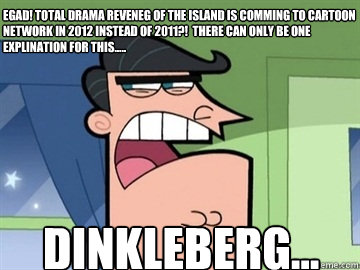 EGAD! total drama reveneg of the island is comming to cartoon network in 2012 instead of 2011?!  there can only be ONE explination for this..... Dinkleberg...   Dinkleberg