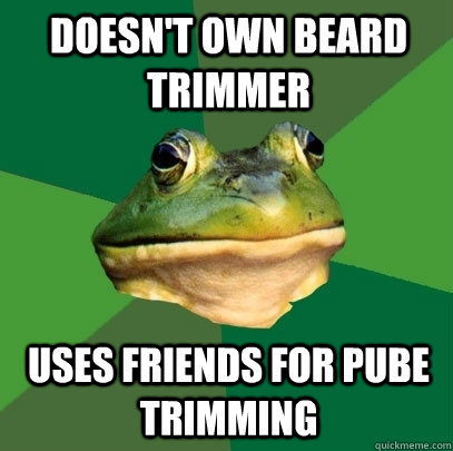 Doesn't own beard trimmer uses friends for pube trimming  Foul Bachelor Frog