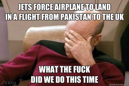 JETS FORCE AIRPLANE TO LAND
IN A FLIGHT FROM PAKISTAN TO THE UK WHAT THE FUCK
DID WE DO THIS TIME  Facepalm Picard