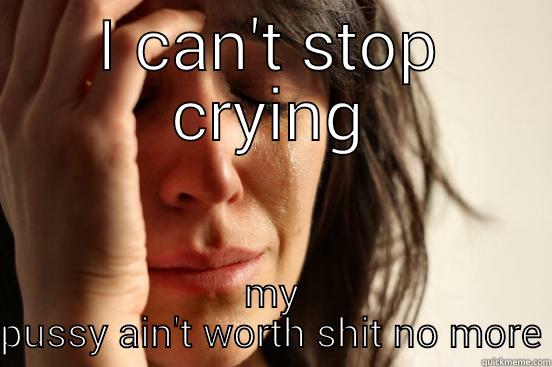I CAN'T STOP CRYING MY PUSSY AIN'T WORTH SHIT NO MORE First World Problems