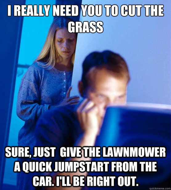 I really need you to cut the grass Sure, Just  give the lawnmower a quick jumpstart from the car. I'll be right out. - I really need you to cut the grass Sure, Just  give the lawnmower a quick jumpstart from the car. I'll be right out.  Sexy redditor wife