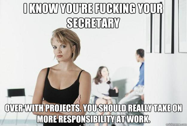 I know you're fucking your secretary over with projects. you should really take on more responsibility at work.  Ultimatum Girlfriend