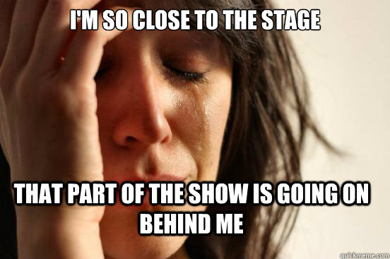 I'm so close to the stage that part of the show is going on behind me  FirstWorldProblems