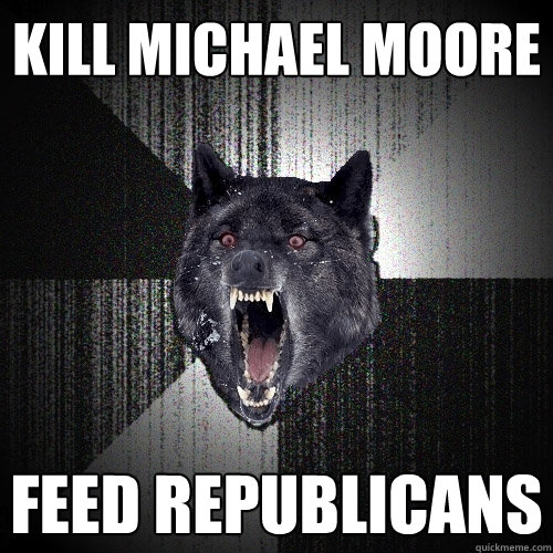 kill michael moore feed republicans  Insanity Wolf