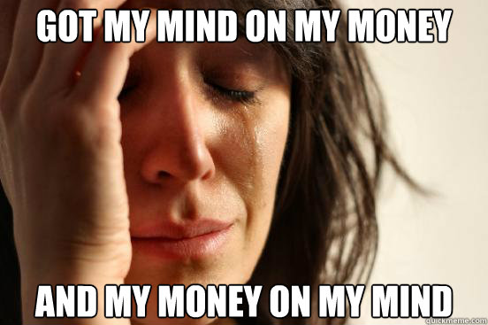Got my mind on my money And my money on my mind  First World Problems
